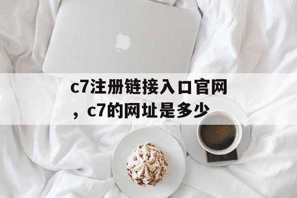 c7注册链接入口官网，c7的网址是多少