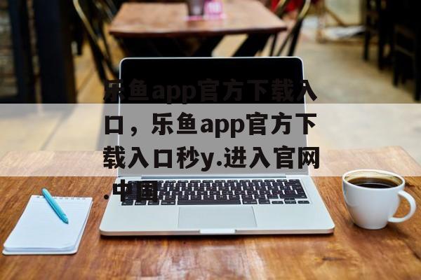 乐鱼app官方下载入口，乐鱼app官方下载入口秒y.进入官网.中国