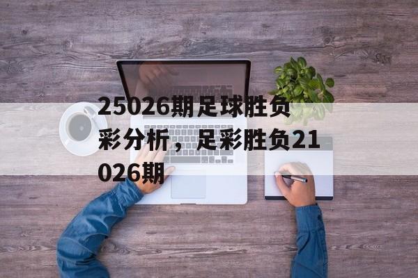 25026期足球胜负彩分析，足彩胜负21026期