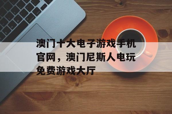 澳门十大电子游戏手机官网，澳门尼斯人电玩免费游戏大厅