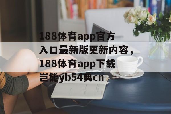 188体育app官方入口最新版更新内容，188体育app下载岂能yb54典cn