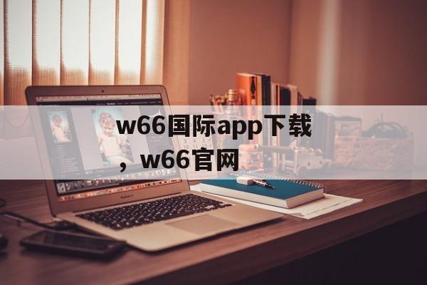 w66国际app下载，w66官网