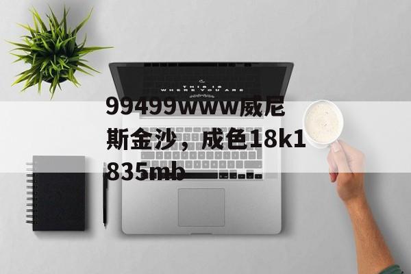 99499www威尼斯金沙，成色18k1835mb