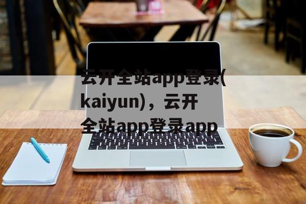 云开全站app登录(kaiyun)，云开全站app登录app