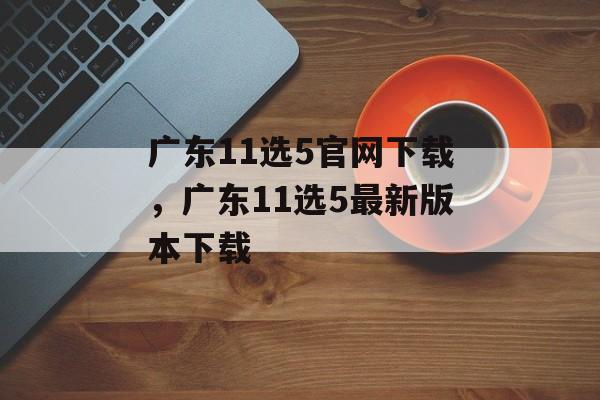 广东11选5官网下载，广东11选5最新版本下载